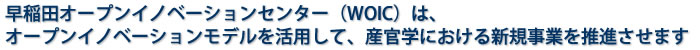 早稲田オープンイノベーションセンター（WOIC）は、オープンイノベーションモデルを活用して、産官学における新規事業を推進させます
